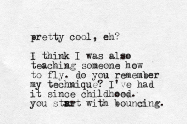 pretty cool, eh? I think I was also teaching someone how to fly. do you remember my technique? I've had it since childhood. you str a art with bouncing. 