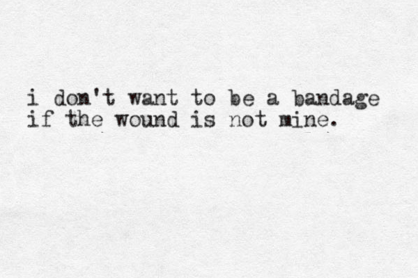 i don't want to be a bandage if the wound is not mine. 