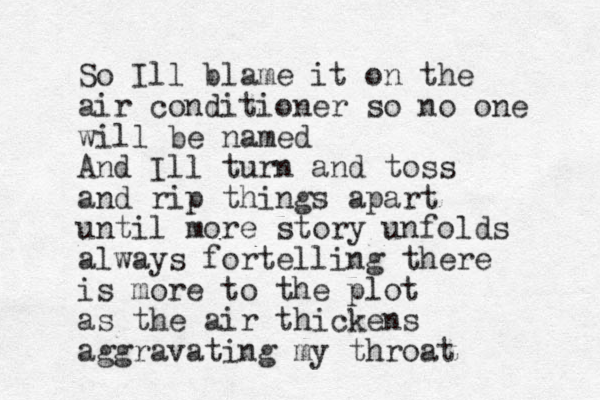So Ill blame it on the air conditioner so no one will be named And Ill turn and toss and rip things apart until more story unfolds always fortelling there is more to the plot as the air thickens aggravating my throat