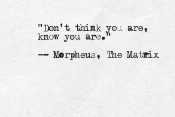 "Don't think you are, know you are." -- Morpheus, The Matrix 