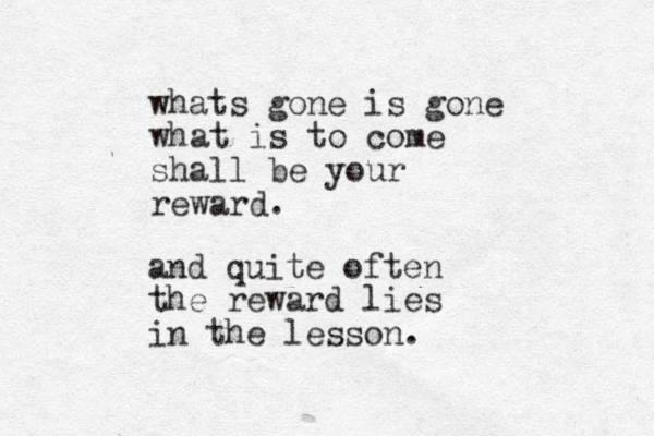whats gone is gone what is to come shall be your reward . and quite often the reward lies in the lesson.
