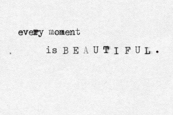 every moment is B E A U T I F U L . 