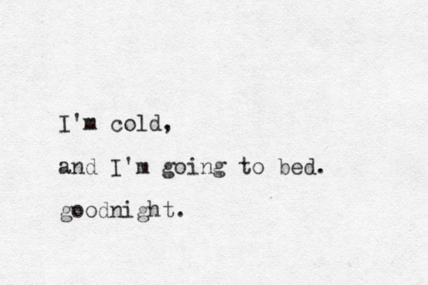 I'm cold, and I'm going to bed. goodnight.