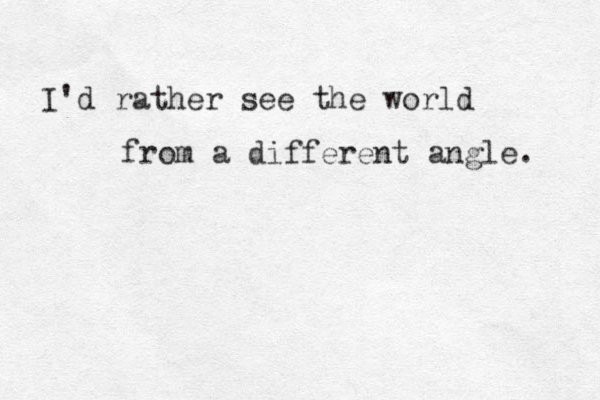 I'd rather see the world from a different angle. 