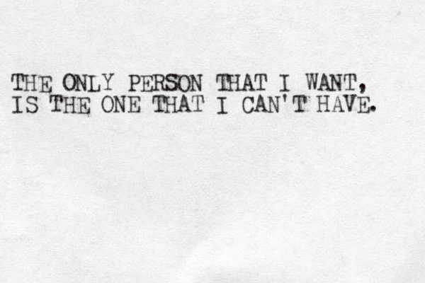 THE ONLY PERSON THAT I WANT, IS THE ONE THAT I CAN'T HAVE. 