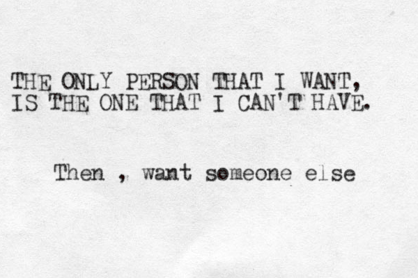 THE ONLY PERSON THAT I WANT, IS THE ONE THAT I CAN'T HAVE. Then , want someone else 