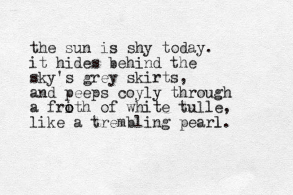 the sun is shy today. it hides behind the sky's grey skirts, and peeps coyly through a frith o o of white tulle, like a trembling pearl. l 