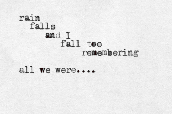 rain falls and I fall too remembering all we were.... 