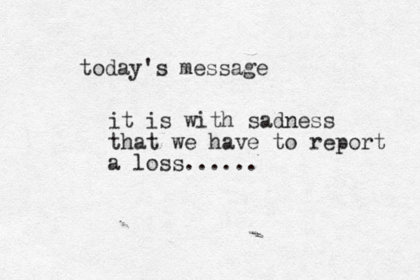 today's message it is with sadness that we have to report a loss......