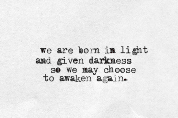we are born in light and given darkness so we may choose to awaken again. 