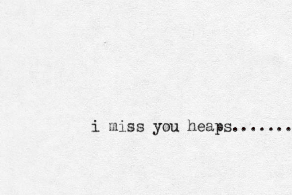 i miss you heaps........ 