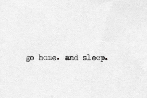 go home. and sleep.