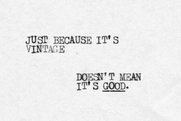 JUST BECAUSE IT'S VINTAGE DOESN'T MEAN IT'S GOOD. ____