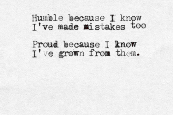 Humble because I know I've made mistakes Proud because I lnow k I've grown from them. too 