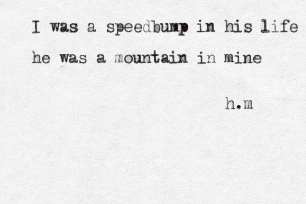 I was a speedbump in his life he was a mountain in mine h.m 