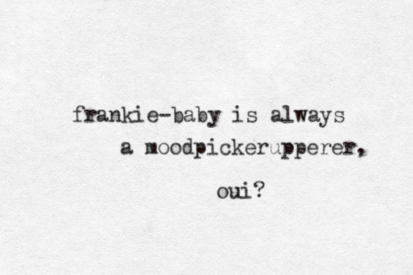 frankie-baby is always a moodpickerupperer, oui? 
