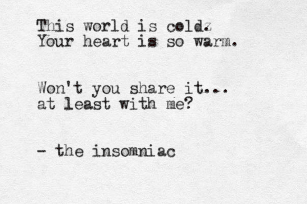 This world is coldz . Your heart is so warm. Won't you share it... at least with me? - the insomniac