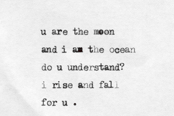 u are the moon and i am the ocean do u understand? i rise and fall for u .
