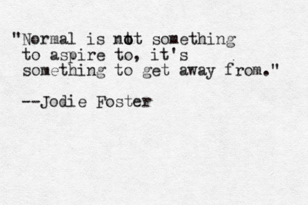 "Normal is nt ot o something to aspire to, it's something to get away from." --Jodie Foster