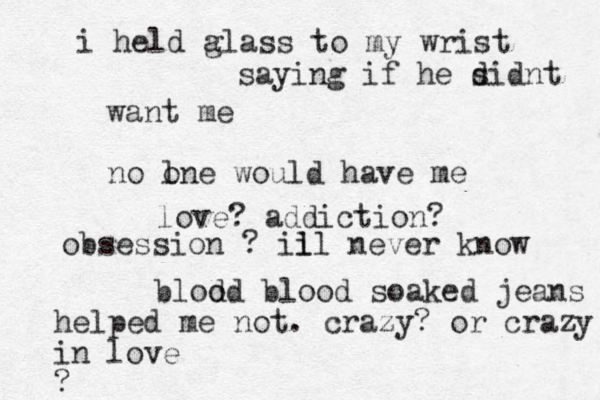 i held a glass to my wrist saying if he sidnt d want me no lne o would have me love? addiction? obsession ? iil l never know blodd o blood soaked jeans helped me not. crazy? or crazy in love ? 