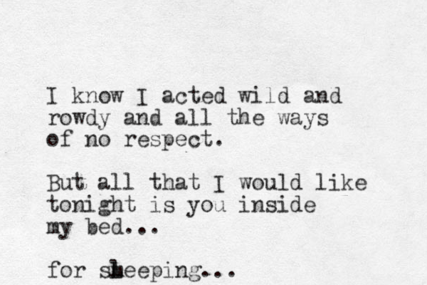 I know I acted wild and rowdy and all the ways of no respect. But all that I would like tonight is you inside my bed... for sm l Leeping...