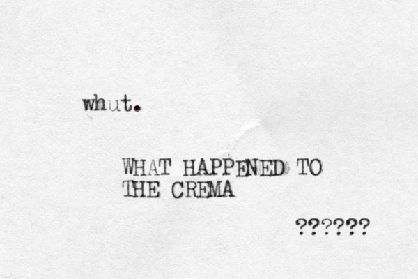whut. WHAT HAPPENED TO THE CREMA ?????? 