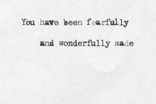 You have been fearfully and wonderfully made 