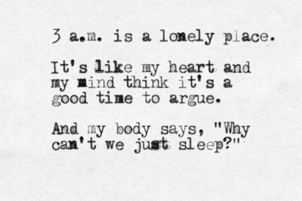 3 a.m. is a lonely place. It's like my heart and my mind think it's a good time to argue. And my body says, "Why can't we just sleep?" 