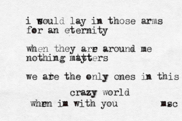 i soul w d lay in those arms for an eternity when they arr e around me nothing mayter t t t s we ate r the only ones i n this crazy world whrn e im with you msc . 
