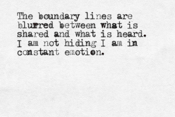 The boundary lines are blurred between whst a is shared and what is heard. I am not hiding I am in constant emotion. 
