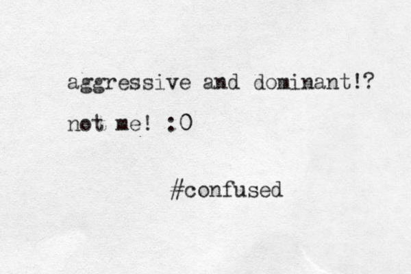 aggressive and dominant!? not me! :0 0 #confused