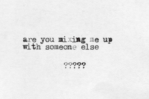 are you mixing me up with someone else ?????