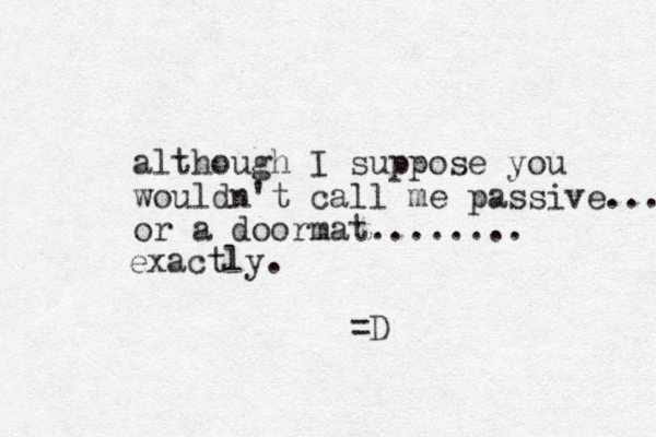although I suppose you wouldn't call me passive... or a doormat........ exactly. =D 