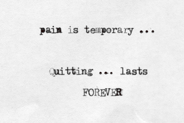 pain is temporary ... Quitting ... lasts FOREVER 