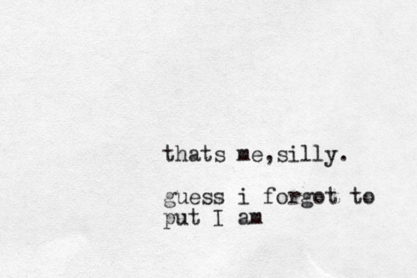 thats me silly , . guess i forgot to put I am