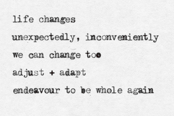 life changes unexpectedly, inconveniently we can change too adjust + adapt endeavour to be whole again 