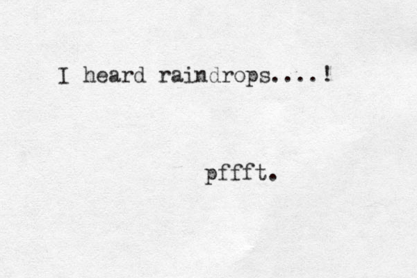I heard raindrops....! pffft. 