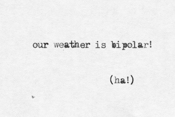 our weather is bipolar! (ha!) 
