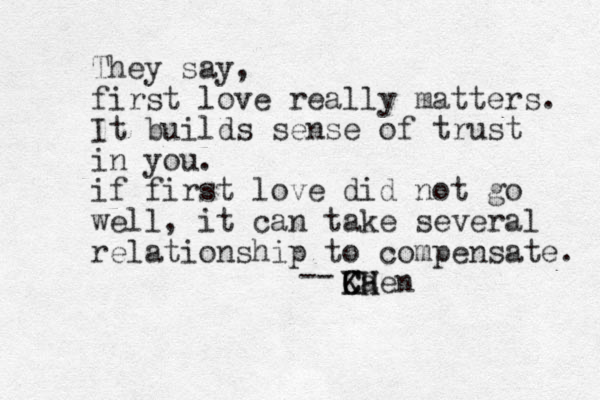 They say, first love really matters. It builds sense of trust in you. if first love did not go well, it can take several relationship to compensate. K C C KH H a en -- 