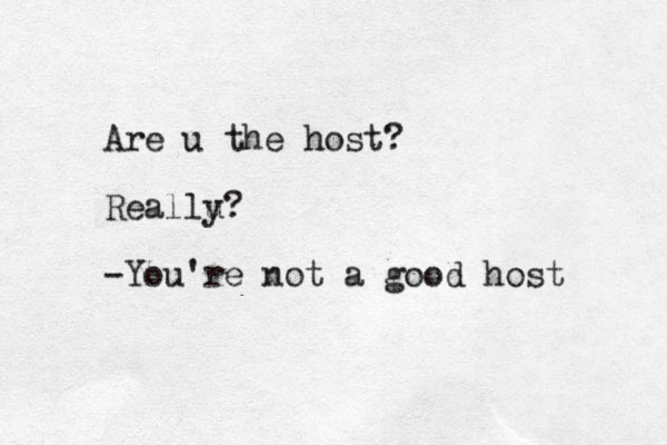 Are u the host? Reallu y? -You're not a good host