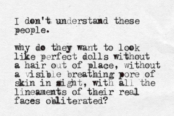 I don't understand these people. why do they want to look like perfect dolls without a hair out of place, without a visible breathing pore of skin in sight, with all the lineaments of their real faces obliterated?