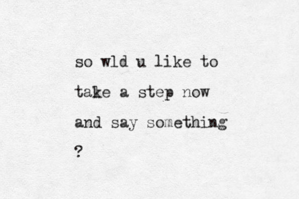 so wld u like to tale k a step now and say something ?