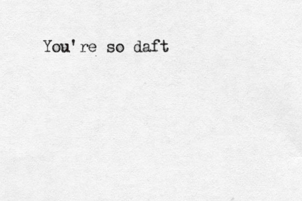 You're so daft