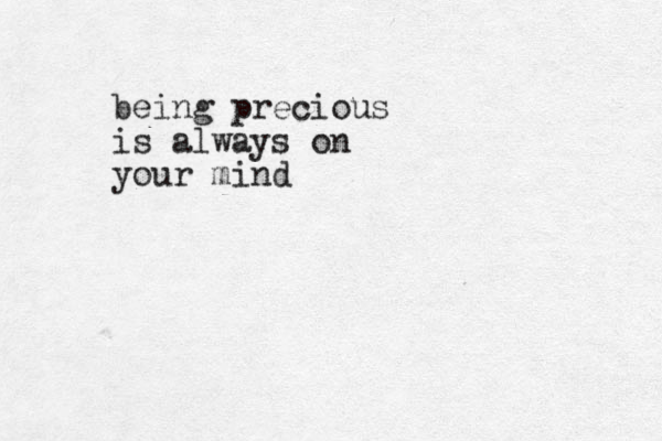 being precious is always on your mind
