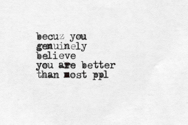 becuz you genuinely believe you are better than most ppl