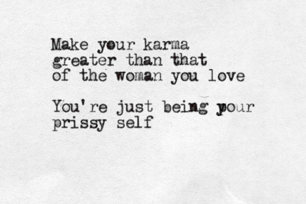 Make your karma greater than that of the woman you love You're just being p your prissy self