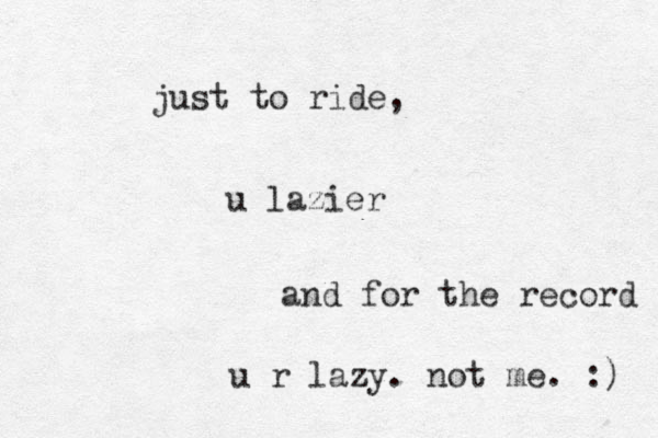 u lazier just to ride, and for the record u r lazy. not me. :) 