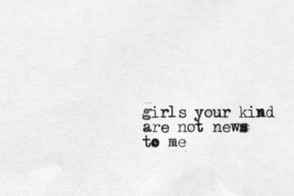 girls your kind are not news to me