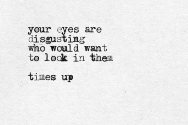 your eyes are disgusting who would want to look in them times up
