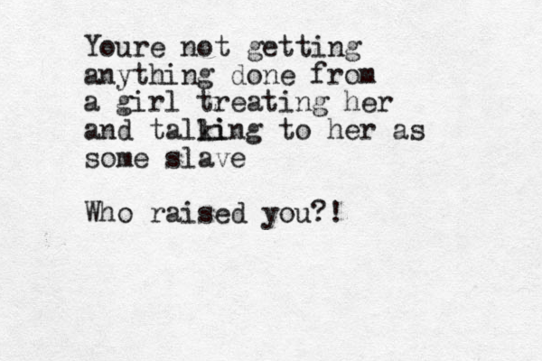 Youre not getting anything done from a girl treating her and talli king to her as some slave Who raised you?!